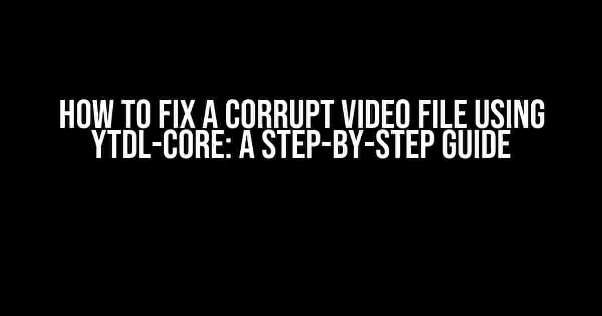 How to Fix a Corrupt Video File using ytdl-core: A Step-by-Step Guide