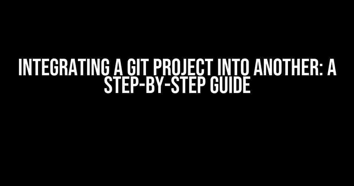 Integrating a Git Project into Another: A Step-by-Step Guide