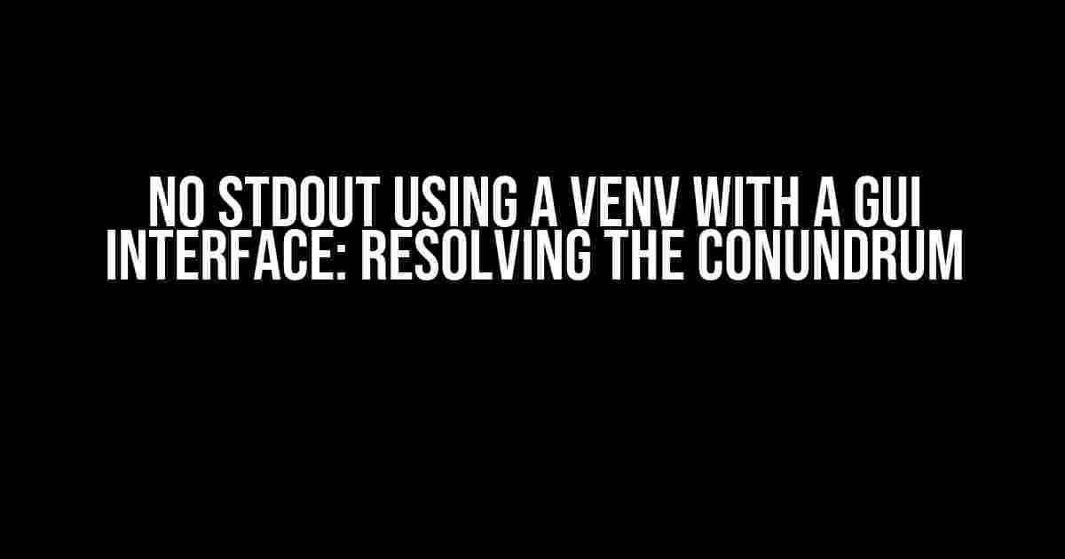 No STDOUT Using a Venv with a GUI Interface: Resolving the Conundrum