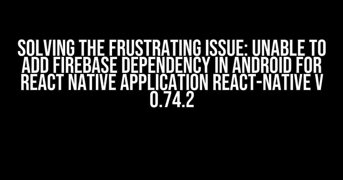 Solving the Frustrating Issue: Unable to Add Firebase Dependency in Android for React Native Application React-Native V 0.74.2