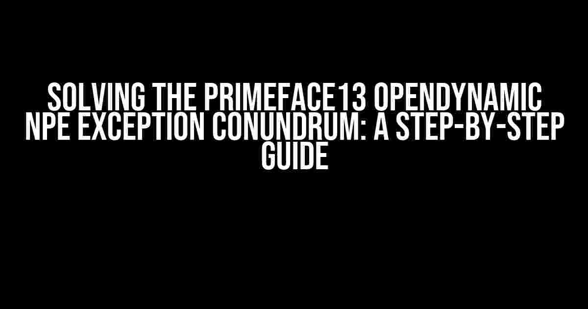 Solving the Primeface13 openDynamic NPE Exception Conundrum: A Step-by-Step Guide