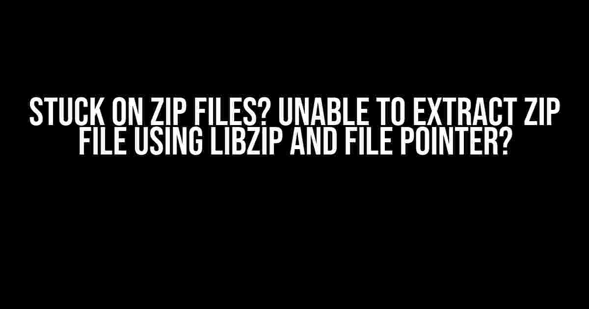 Stuck on Zip Files? Unable to Extract Zip File using Libzip and File Pointer?