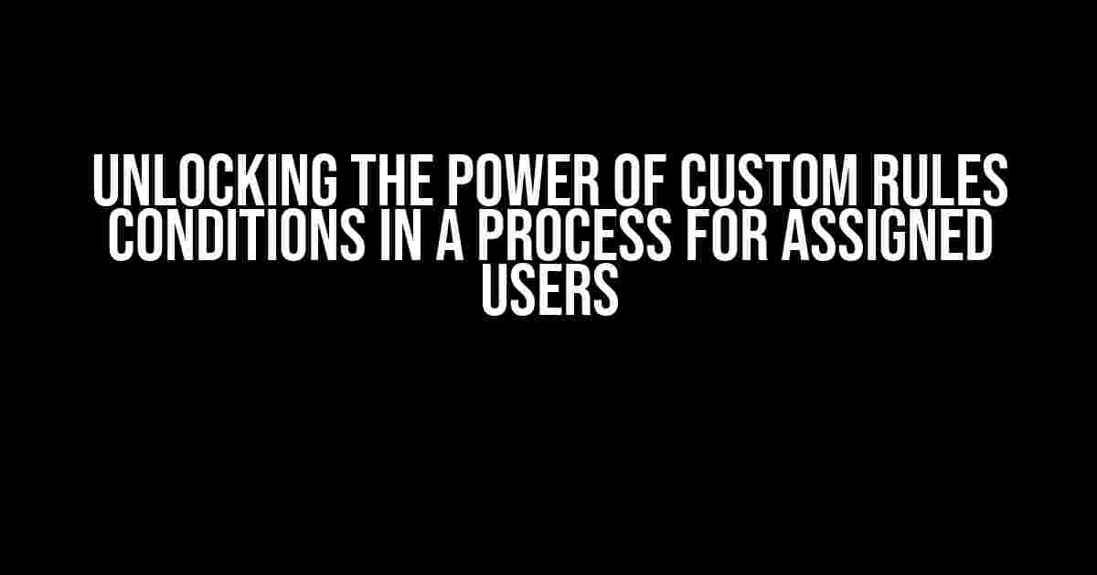 Unlocking the Power of Custom Rules Conditions in a Process for Assigned Users